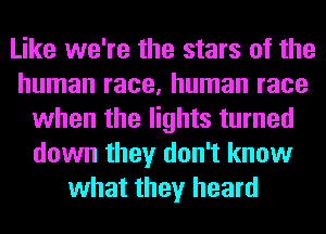 Like we're the stars of the
human race, human race
when the lights turned
down they don't know
what they heard