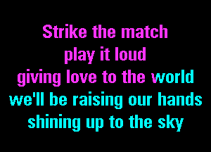 Strike the match
play it loud
giving love to the world
we'll be raising our hands
shining up to the sky