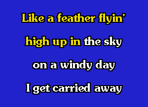 Like a feather flyin'
high up in the sky
on a windy day

I get carried away