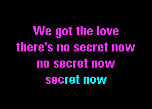 We got the love
there's no secret now

no secret now
secret now