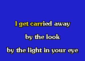 I get carried away

by the look

by me light in your eye