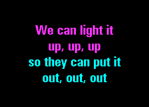 We can light it
UP, Pa P

so they can put it
out, out, out