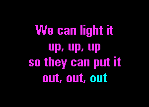 We can light it
UP, Pa P

so they can put it
out, out, out
