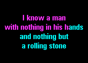 I know a man
with nothing in his hands

and nothing but
a rolling stone