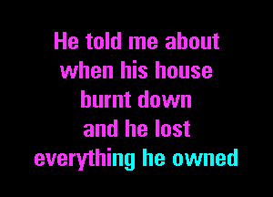 He told me about
when his house

burnt down
and he lost
everything he owned