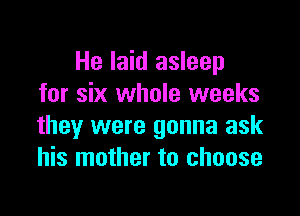 He laid asleep
for six whole weeks

they were gonna ask
his mother to choose