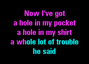 Now I've got
a hole in my pocket

3 hole in my shirt
a whole lot of trouble
he said