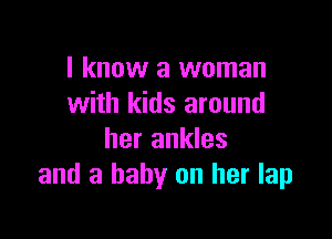 I know a woman
with kids around

her ankles
and a baby on her lap