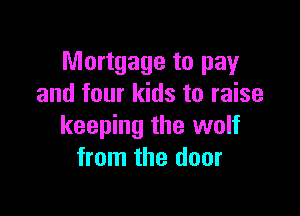 Mortgage to pay
and four kids to raise

keeping the wolf
from the door