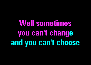 Well sometimes

you can't change
and you can't choose