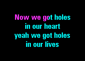 Now we got holes
in our heart

yeah we got holes
in our lives