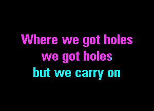 Where we got holes

we got holes
but we carry on