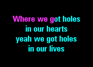 Where we got holes
in our hearts

yeah we got holes
in our lives