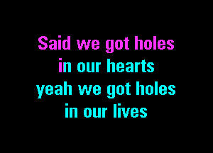 Said we got holes
in our hearts

yeah we got holes
in our lives