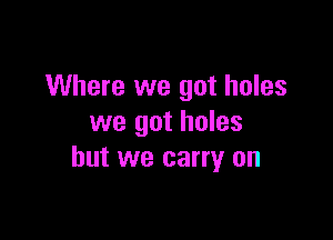 Where we got holes

we got holes
but we carry on