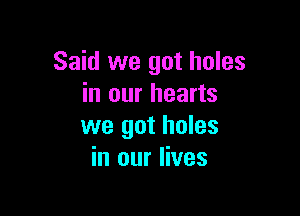 Said we got holes
in our hearts

we got holes
in our lives