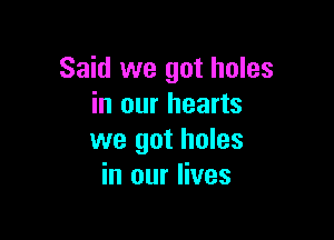 Said we got holes
in our hearts

we got holes
in our lives