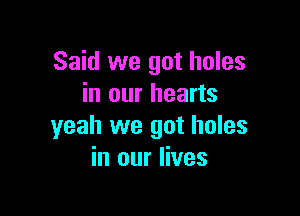 Said we got holes
in our hearts

yeah we got holes
in our lives
