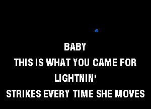 BABY
THIS IS WHAT YOU CAME FOR
LIGHTHIH'
STRIKES EVERY TIME SHE MOVES