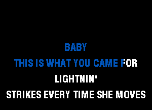 BABY
THIS IS WHAT YOU CAME FOR
LIGHTHIH'
STRIKES EVERY TIME SHE MOVES