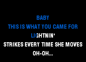 BABY
THIS IS WHAT YOU CAME FOR
LIGHTHIH'
STRIKES EVERY TIME SHE MOVES
OH-OH...