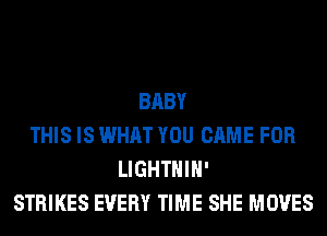 BABY
THIS IS WHAT YOU CAME FOR
LIGHTHIH'
STRIKES EVERY TIME SHE MOVES