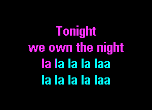 Tonight
we own the night

la la la la laa
la la la la laa