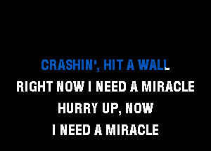 CRASHIH', HIT A WALL
RIGHT NOW I NEED A MIRACLE
HURRY UP, NOW
I NEED A MIRACLE