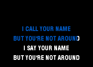 I CALL YOUR NAME
BUT YOU'RE NOT AROUND
I SAY YOUR NAME
BUT YOU'RE NOT AROUND