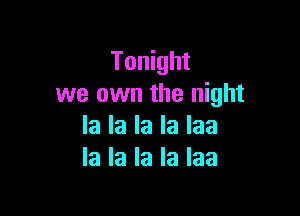 Tonight
we own the night

la la la la laa
la la la la laa