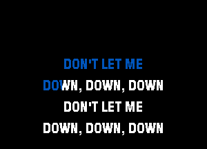 DON'T LET ME

DOWN, DOWN, DOWN
DON'T LET ME
DOWN, DOWN, DOWN