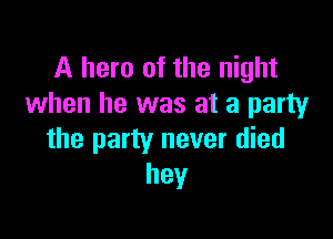A hero of the night
when he was at a party

the party never died
hey