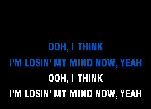 00H, I THINK

I'M LOSIH' MY MIND HOW, YEAH
00H, I THINK

I'M LOSIH' MY MIND HOW, YEAH