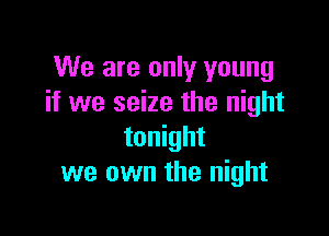 We are only young
if we seize the night

tonight
we own the night