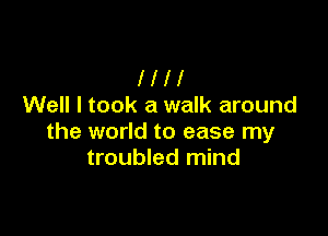 Ill!
Well I took a walk around

the world to ease my
troubled mind