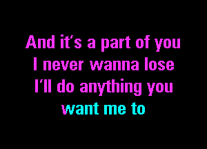 And it's a part of you
I never wanna lose

I'll do anything you
want me to