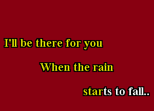 I'll be there for you

When the rain

starts to fall..