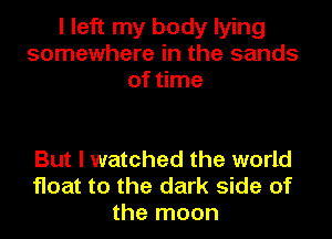I left my body lying
somewhere in the sands
of time

But I watched the world
float to the dark side of
the moon