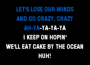 LET'S LOSE OUR MINDS
AND GO CRAZY, CRAZY
AH-YA-YA-YA-YA
I KEEP ON HOPIH'

WE'LL EAT CAKE BY THE OCEAN
HUH!