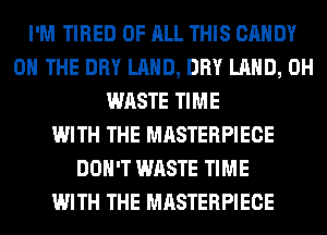 I'M TIRED OF ALL THIS CANDY
ON THE DRY LAND, DRY LAND, 0H
WASTE TIME
WITH THE MASTERPIECE
DON'T WASTE TIME
WITH THE MASTERPIECE