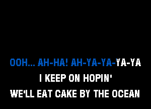 00H... AH-HA! AH-YA-YA-YA-YA
I KEEP ON HOPIH'
WE'LL EAT CAKE BY THE OCEAN