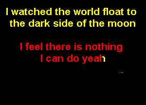 I watched the world float to
the dark side of the moon

I feel there is nothing
I can do yeah