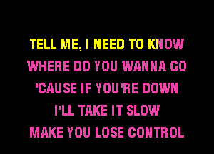 TELL ME, I NEED TO KNOW
WHERE DO YOU WANNA GO
'CAUSE IF YOU'RE DOWN
I'LL TAKE IT SLOW
MAKE YOU LOSE CONTROL