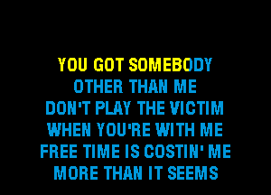 YOU GOT SOMEBODY
OTHER THAN ME
DON'T PLAY THE VICTIM
WHEN YOU'RE WITH ME
FREE TIME IS COSTIH' ME
MORE THAN IT SEEMS