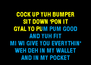 COOK UP YUH BUMPER
SIT DOWN 'PON IT
GYAL Y0 PUM PUM GOOD
AND YUH FIT
MI WI GIVE YOU EVERYTHIH'
WEH DEH IN MY WALLET
AND IN MY POCKET