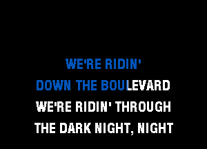 WE'RE RIDIN'
DOWN THE BOULEVARD
WE'RE BIDIH' THROUGH

THE DARK NIGHT, NIGHT l