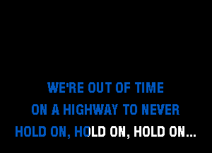 WE'RE OUT OF TIME
ON A HIGHWAY T0 NEVER
HOLD 0, HOLD 0, HOLD 0...