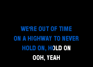 WE'RE OUT OF TIME

ON A HIGHWAY T0 NEVER
HOLD 0H, HOLD 0
00H, YEAH