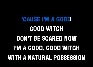 'CAUSE I'M A GOOD
GOOD WITCH
DON'T BE SCARED HOW
I'M A GOOD, GOOD WITCH
WITH A HATU HAL POSSESSION