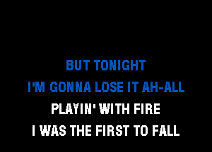 BUT TONIGHT
I'M GONNA LOSE IT AH-ALL
PLAYIN' WITH FIRE
I WAS THE FIRST TO FALL